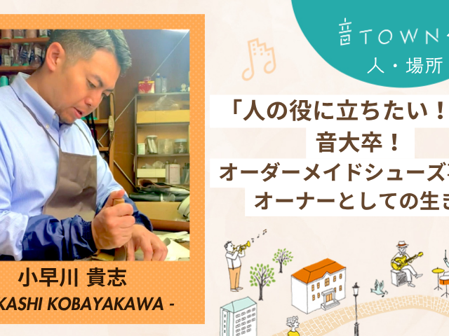 小早川貴志：「人の役に立ちたい！」音大卒・オーダーメイドシューズ事業オーナーとしての生き方♪音TOWNな人