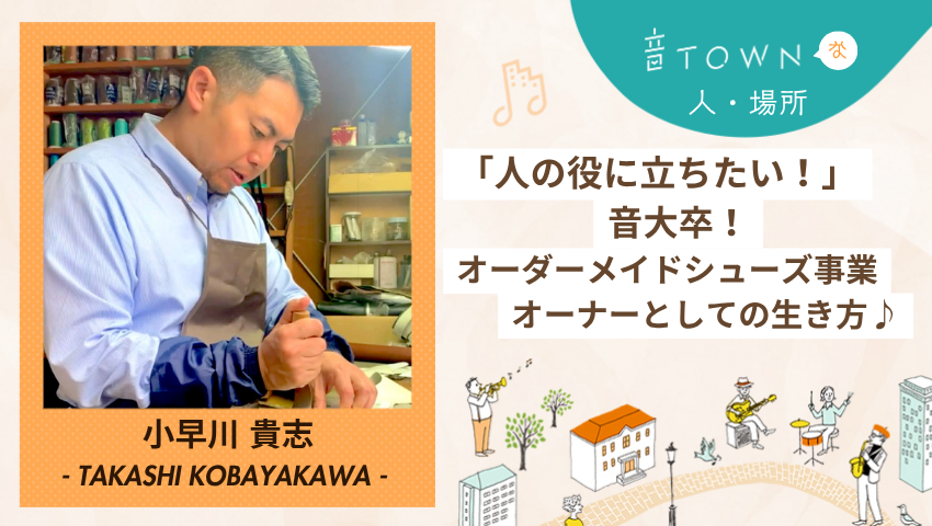 小早川貴志：「人の役に立ちたい！」音大卒・オーダーメイドシューズ事業オーナーとしての生き方♪音TOWNな人